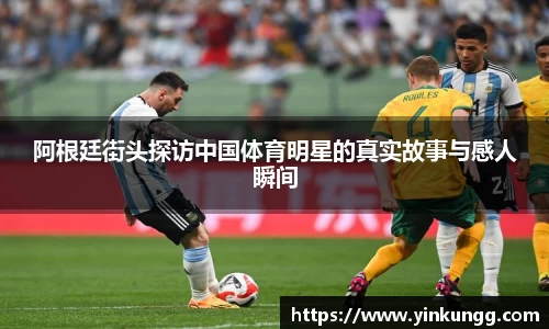 阿根廷街头探访中国体育明星的真实故事与感人瞬间