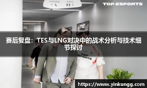 赛后复盘：TES与LNG对决中的战术分析与技术细节探讨