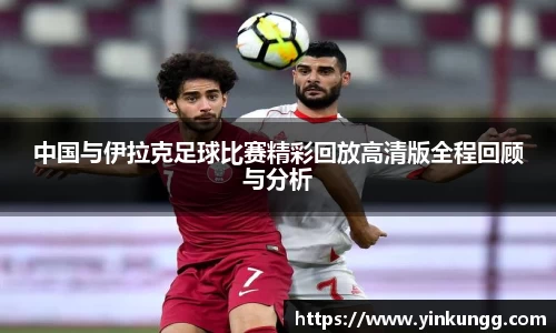 中国与伊拉克足球比赛精彩回放高清版全程回顾与分析