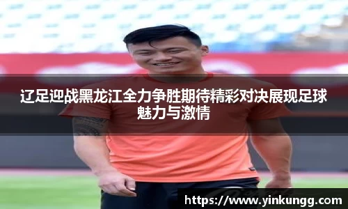 辽足迎战黑龙江全力争胜期待精彩对决展现足球魅力与激情