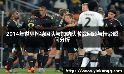 2014年世界杯德国队与加纳队激战回顾与精彩瞬间分析